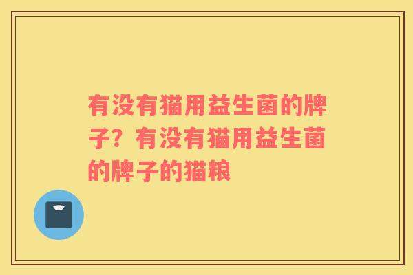 有没有猫用益生菌的牌子？有没有猫用益生菌的牌子的猫粮