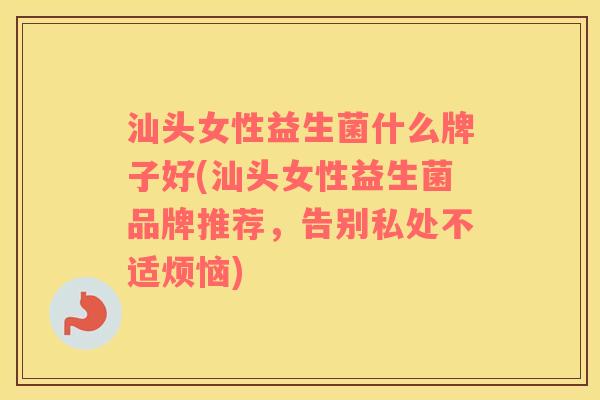 汕头女性益生菌什么牌子好(汕头女性益生菌品牌推荐,告别私处不适烦恼) 汕头女性益生菌什么牌子好(汕头女性益生菌品牌推荐,告别私处不适烦恼)