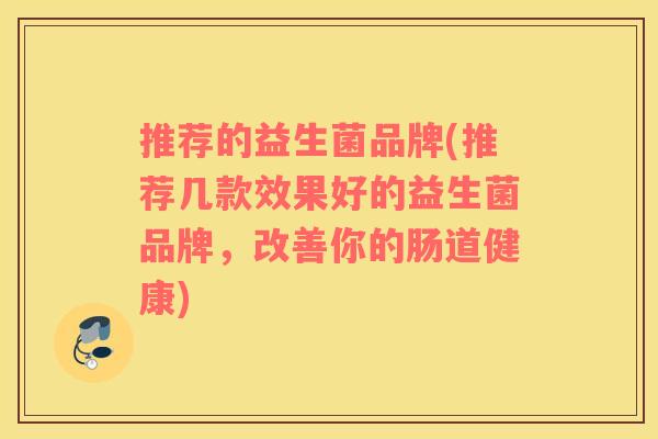 推荐的益生菌品牌(推荐几款效果好的益生菌品牌，改善你的肠道健康)