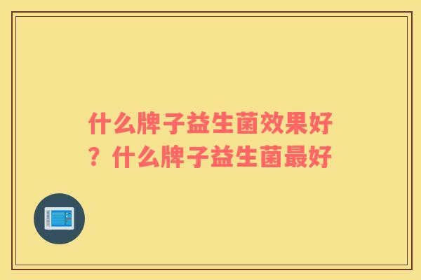 什么牌子益生菌效果好？什么牌子益生菌最好