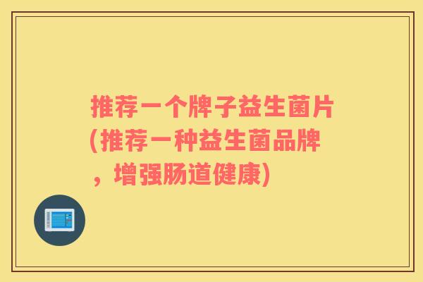 推荐一个牌子益生菌片(推荐一种益生菌品牌，增强肠道健康)