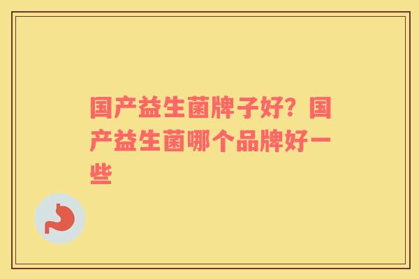国产益生菌牌子好?国产益生菌哪个品牌好一些 国产益生菌牌子好?国产益生菌哪个品牌好一些