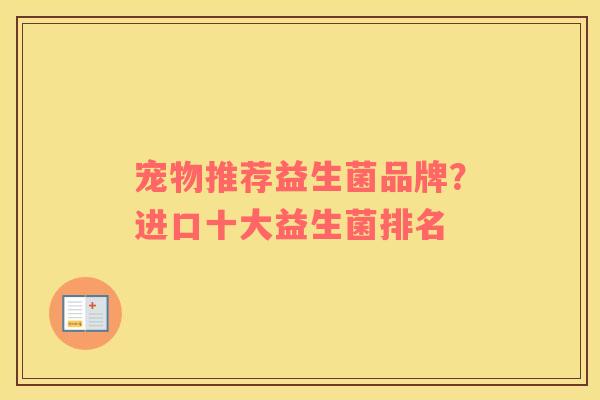 宠物推荐益生菌品牌？进口十大益生菌排名