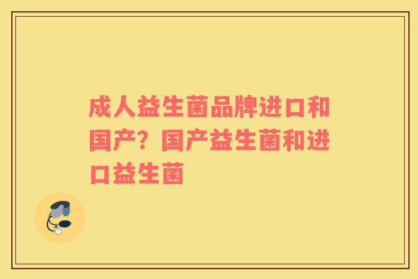 成人益生菌品牌进口和国产？国产益生菌和进口益生菌