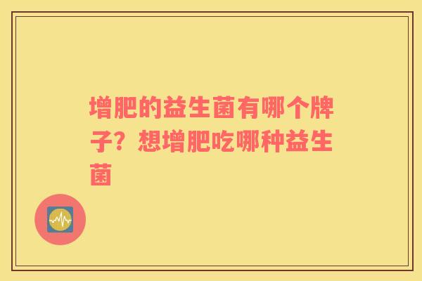 增肥的益生菌有哪个牌子？想增肥吃哪种益生菌