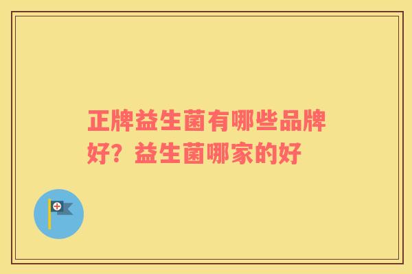 正牌益生菌有哪些品牌好？益生菌哪家的好