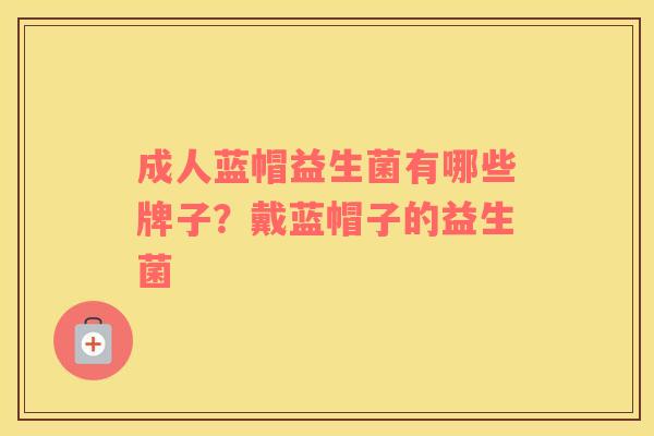 成人蓝帽益生菌有哪些牌子？戴蓝帽子的益生菌