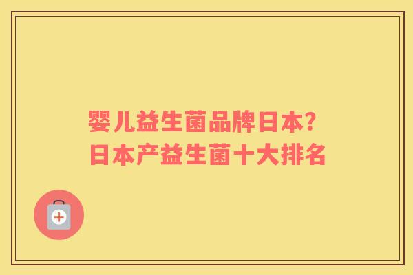 婴儿益生菌品牌日本？日本产益生菌十大排名