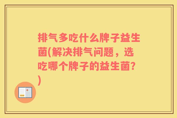 排气多吃什么牌子益生菌(解决排气问题,选吃哪个牌子的益生菌?) 排气多吃什么牌子益生菌(解决排气问题,选吃哪个牌子的益生菌?)