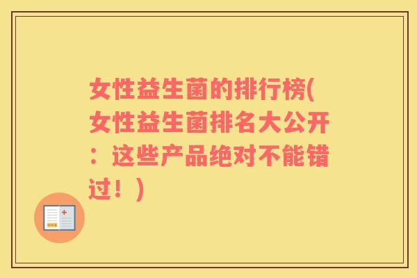 女性益生菌的排行榜(女性益生菌排名大公开：这些产品绝对不能错过！)