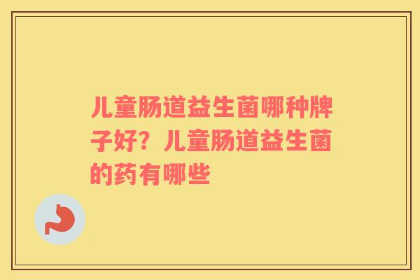 儿童肠道益生菌哪种牌子好？儿童肠道益生菌的药有哪些