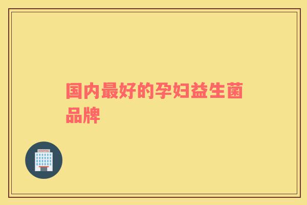国内最好的孕妇益生菌品牌