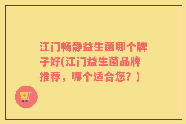 江门畅静益生菌哪个牌子好(江门益生菌品牌推荐，哪个适合您？)