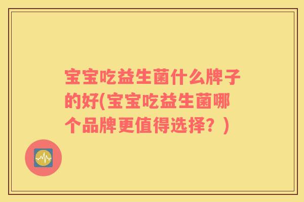 宝宝吃益生菌什么牌子的好(宝宝吃益生菌哪个品牌更值得选择？)
