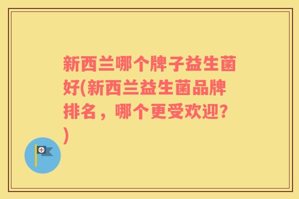 新西兰哪个牌子益生菌好(新西兰益生菌品牌排名，哪个更受欢迎？)