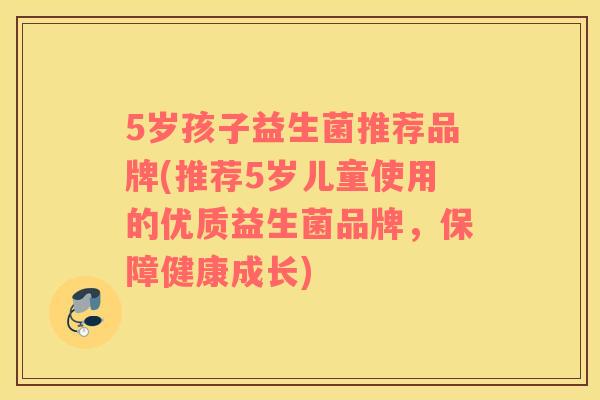 5岁孩子益生菌推荐品牌(推荐5岁儿童使用的优质益生菌品牌，保障健康成长)