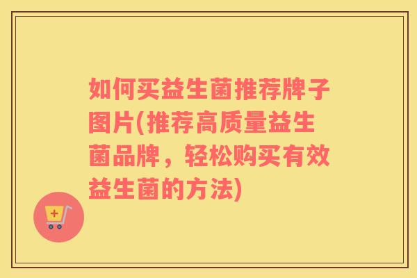 如何买益生菌推荐牌子图片(推荐高质量益生菌品牌，轻松购买有效益生菌的方法)