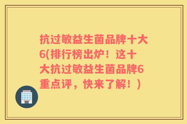抗过敏益生菌品牌十大6(排行榜出炉！这十大抗过敏益生菌品牌6重点评，快来了解！)