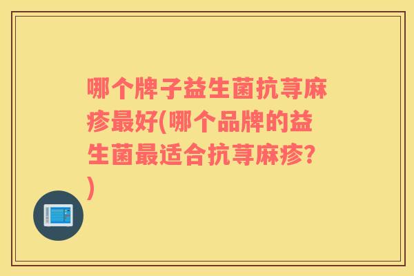 哪个牌子益生菌抗荨麻疹好(哪个品牌的益生菌适合抗荨麻疹?) 哪个牌子益生菌抗荨麻疹好(哪个品牌的益生菌适合抗荨麻疹?)