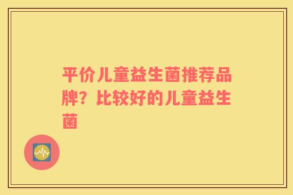 平价儿童益生菌推荐品牌？比较好的儿童益生菌