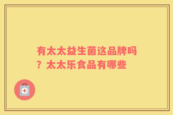 有太太益生菌这品牌吗？太太乐食品有哪些