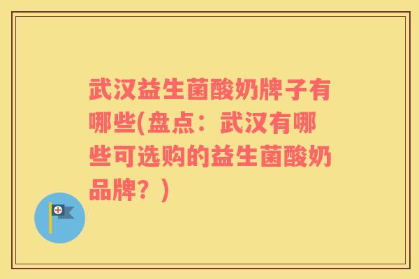 武汉益生菌酸奶牌子有哪些(盘点：武汉有哪些可选购的益生菌酸奶品牌？)
