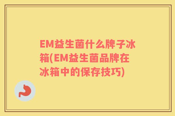 EM益生菌什么牌子冰箱(EM益生菌品牌在冰箱中的保存技巧)
