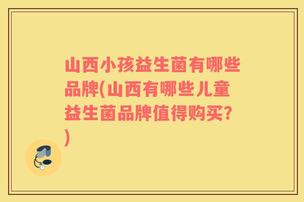 山西小孩益生菌有哪些品牌(山西有哪些儿童益生菌品牌值得购买？)
