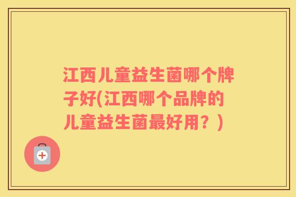 江西儿童益生菌哪个牌子好(江西哪个品牌的儿童益生菌最好用？)