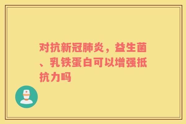 对抗新冠炎,益生菌、乳铁蛋白可以增强吗 对抗新冠炎,益生菌、乳铁蛋白可以增强吗