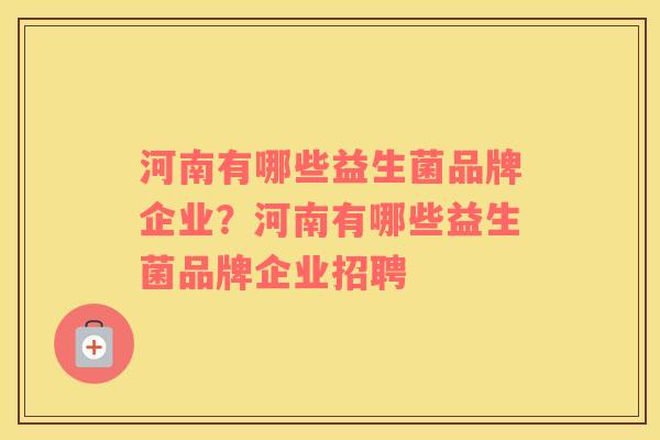 河南有哪些益生菌品牌企业？河南有哪些益生菌品牌企业招聘