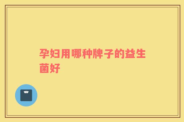 孕妇用哪种牌子的益生菌好