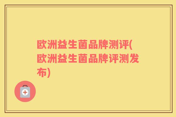 欧洲益生菌品牌测评(欧洲益生菌品牌评测发布)