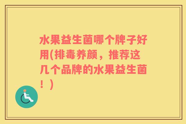 水果益生菌哪个牌子好用(排毒养颜，推荐这几个品牌的水果益生菌！)
