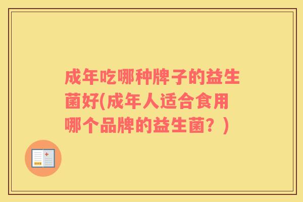 成年吃哪种牌子的益生菌好(成年人适合食用哪个品牌的益生菌？)