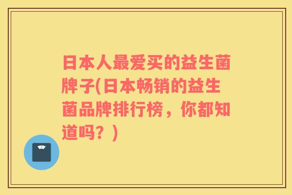 日本人最爱买的益生菌牌子(日本畅销的益生菌品牌排行榜，你都知道吗？)