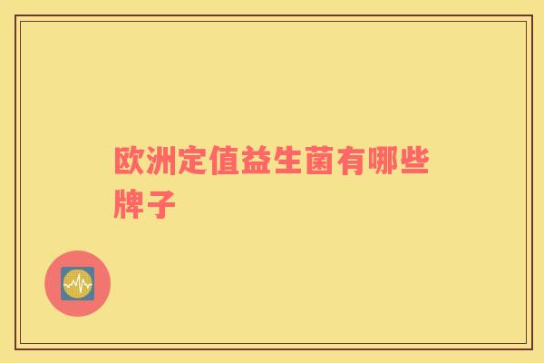 欧洲定值益生菌有哪些牌子 欧洲定值益生菌有哪些牌子