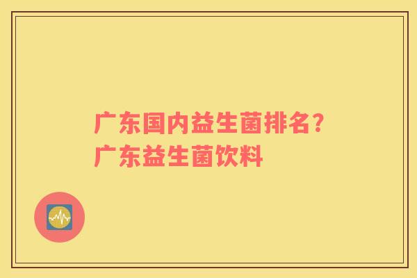 广东国内益生菌排名？广东益生菌饮料