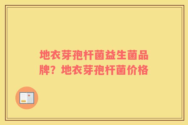 地衣芽孢杆菌益生菌品牌？地衣芽孢杆菌价格