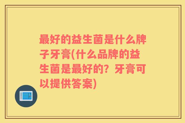 最好的益生菌是什么牌子牙膏(什么品牌的益生菌是最好的？牙膏可以提供答案)