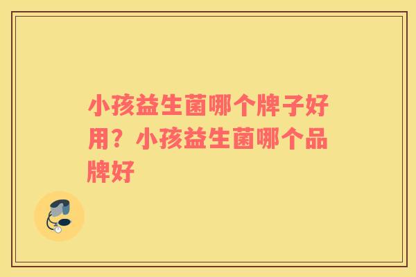 小孩益生菌哪个牌子好用？小孩益生菌哪个品牌好