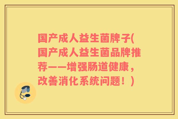 国产成人益生菌牌子(国产成人益生菌品牌推荐——增强肠道健康，改善消化系统问题！)