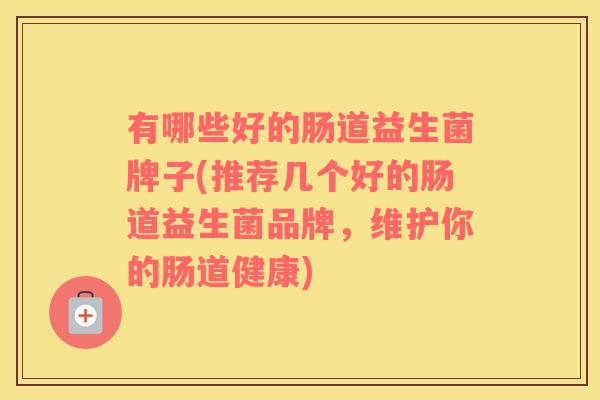 有哪些好的肠道益生菌牌子(推荐几个好的肠道益生菌品牌，维护你的肠道健康)