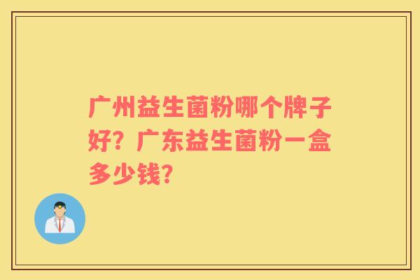 广州益生菌粉哪个牌子好？广东益生菌粉一盒多少钱？