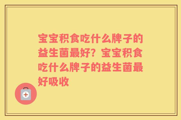 宝宝积食吃什么牌子的益生菌最好？宝宝积食吃什么牌子的益生菌最好吸收