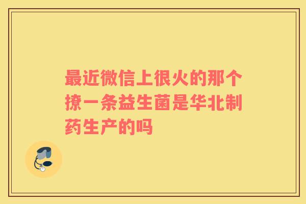最近微信上很火的那个撩一条益生菌是华北制药生产的吗