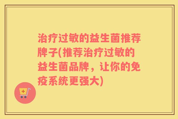 治疗过敏的益生菌推荐牌子(推荐治疗过敏的益生菌品牌，让你的免疫系统更强大)