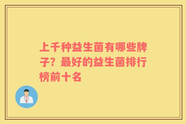 上千种益生菌有哪些牌子？最好的益生菌排行榜前十名