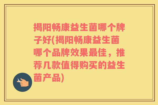 揭阳畅康益生菌哪个牌子好(揭阳畅康益生菌哪个品牌效果最佳，推荐几款值得购买的益生菌产品)