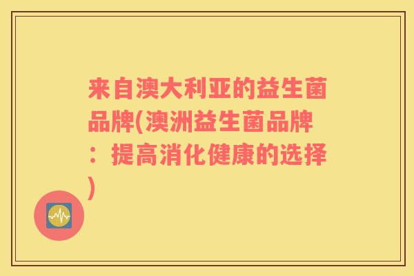 来自澳大利亚的益生菌品牌(澳洲益生菌品牌：提高消化健康的选择)